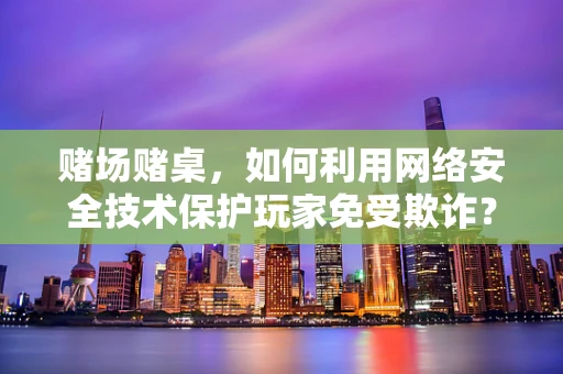 赌场赌桌，如何利用网络安全技术保护玩家免受欺诈？