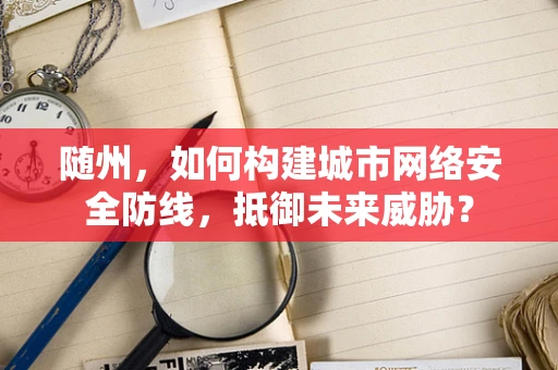 随州，如何构建城市网络安全防线，抵御未来威胁？