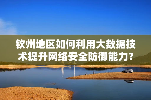 钦州地区如何利用大数据技术提升网络安全防御能力？