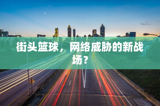 街头篮球，网络威胁的新战场？