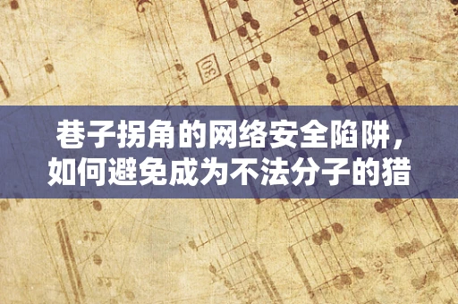巷子拐角的网络安全陷阱，如何避免成为不法分子的猎物？