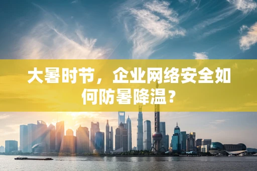 大暑时节，企业网络安全如何防暑降温？
