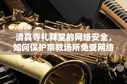 清真寺礼拜堂的网络安全，如何保护宗教场所免受网络威胁？