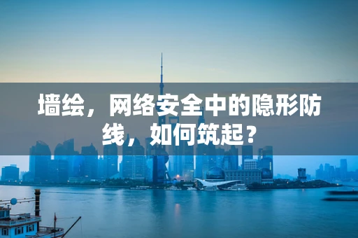 墙绘，网络安全中的隐形防线，如何筑起？