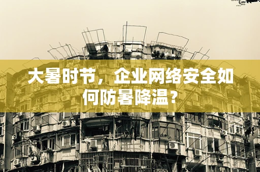 大暑时节，企业网络安全如何防暑降温？