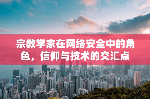 宗教学家在网络安全中的角色，信仰与技术的交汇点