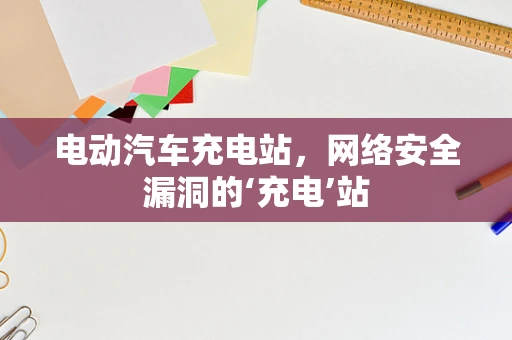 电动汽车充电站，网络安全漏洞的‘充电’站