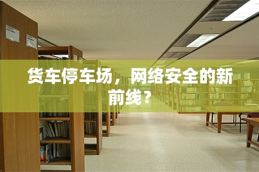 货车停车场，网络安全的新前线？