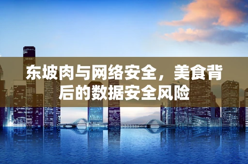 东坡肉与网络安全，美食背后的数据安全风险