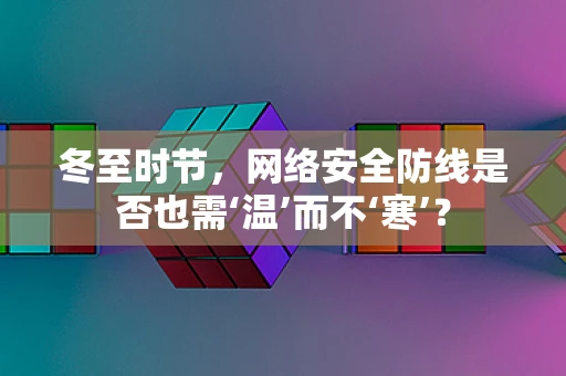 冬至时节，网络安全防线是否也需‘温’而不‘寒’？