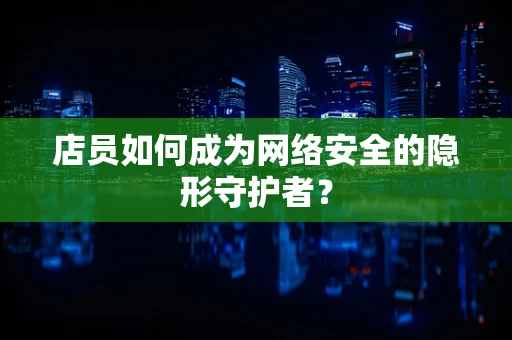 店员如何成为网络安全的隐形守护者？