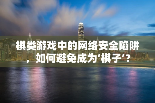 棋类游戏中的网络安全陷阱，如何避免成为‘棋子’？