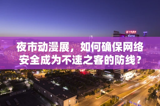 夜市动漫展，如何确保网络安全成为不速之客的防线？