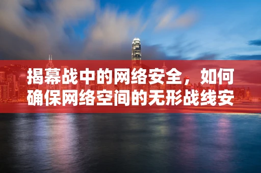 揭幕战中的网络安全，如何确保网络空间的无形战线安全？