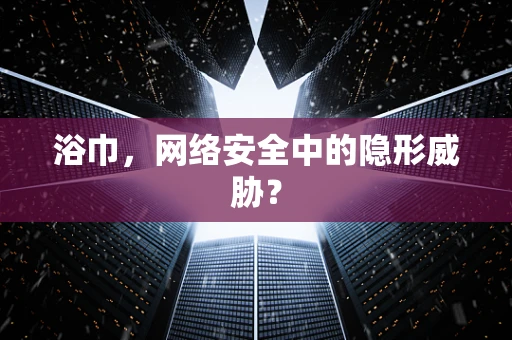 浴巾，网络安全中的隐形威胁？