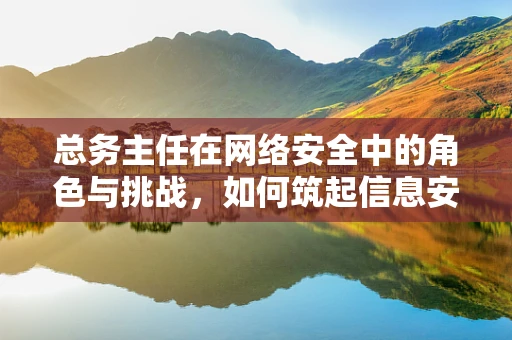 总务主任在网络安全中的角色与挑战，如何筑起信息安全的铜墙铁壁？