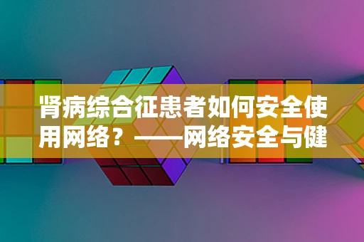 肾病综合征患者如何安全使用网络？——网络安全与健康管理的双重挑战