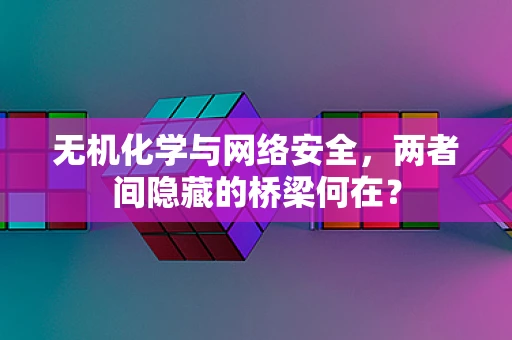 无机化学与网络安全，两者间隐藏的桥梁何在？