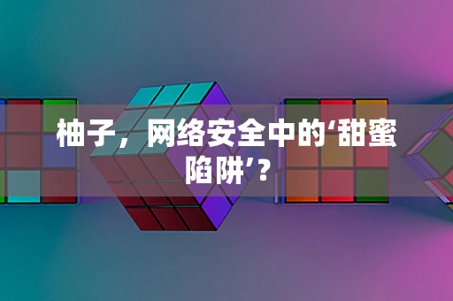柚子，网络安全中的‘甜蜜陷阱’？