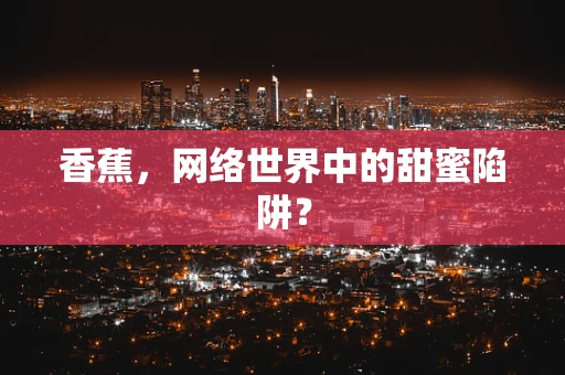 香蕉，网络世界中的甜蜜陷阱？
