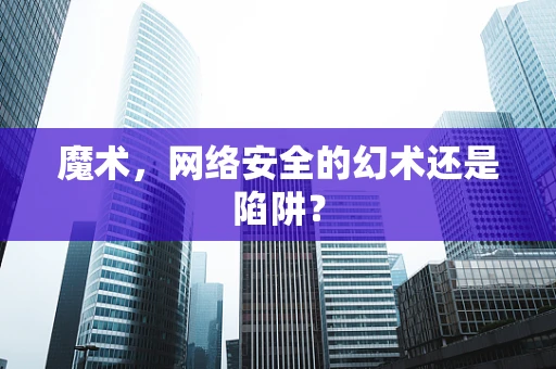 魔术，网络安全的幻术还是陷阱？