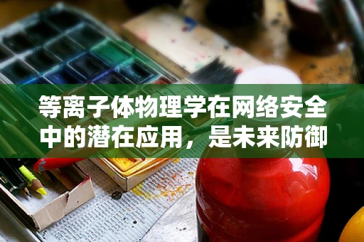 等离子体物理学在网络安全中的潜在应用，是未来防御的‘新武器’吗？
