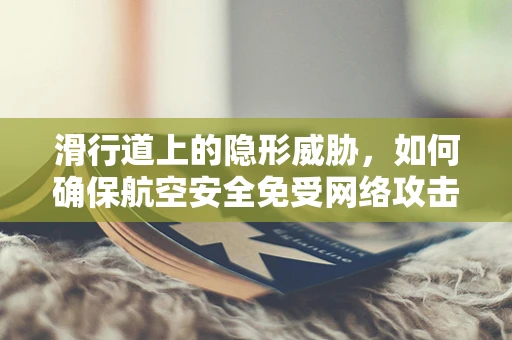 滑行道上的隐形威胁，如何确保航空安全免受网络攻击？
