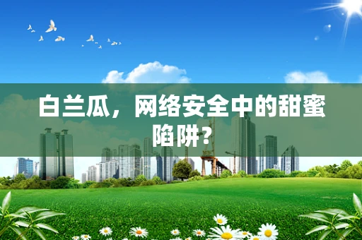 白兰瓜，网络安全中的甜蜜陷阱？
