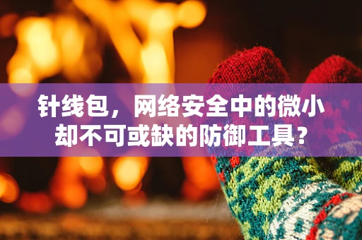 针线包，网络安全中的微小却不可或缺的防御工具？
