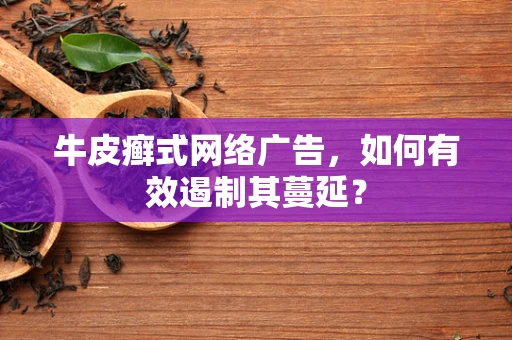 牛皮癣式网络广告，如何有效遏制其蔓延？