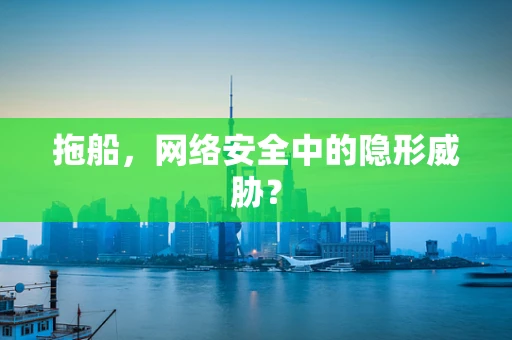 拖船，网络安全中的隐形威胁？