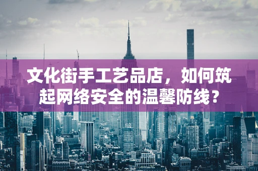 文化街手工艺品店，如何筑起网络安全的温馨防线？