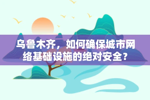 乌鲁木齐，如何确保城市网络基础设施的绝对安全？