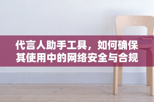 代言人助手工具，如何确保其使用中的网络安全与合规性？