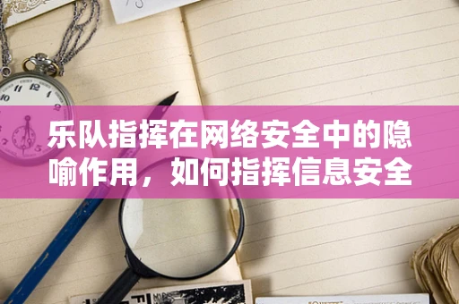 乐队指挥在网络安全中的隐喻作用，如何指挥信息安全的交响乐？