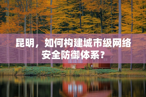 昆明，如何构建城市级网络安全防御体系？