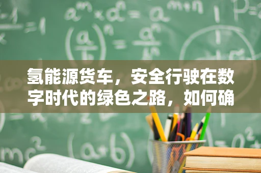 氢能源货车，安全行驶在数字时代的绿色之路，如何确保其网络安全？