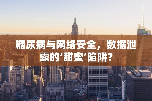 糖尿病与网络安全，数据泄露的‘甜蜜’陷阱？