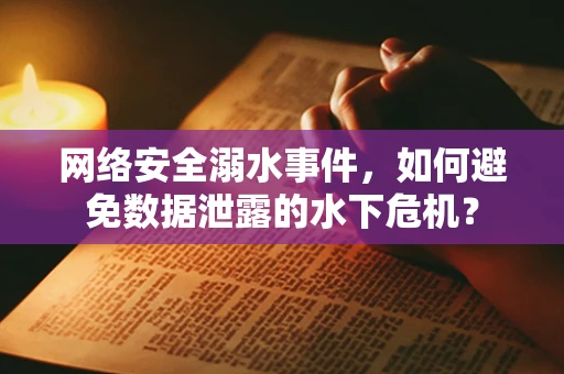 网络安全溺水事件，如何避免数据泄露的水下危机？