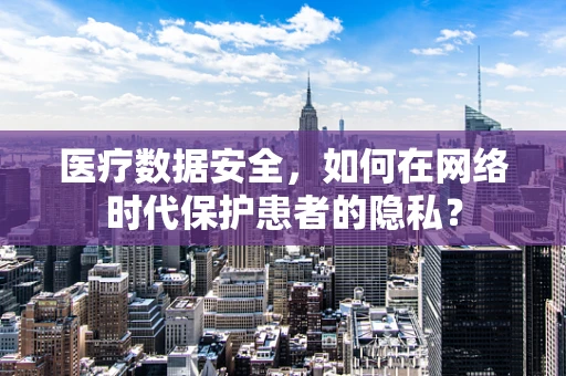医疗数据安全，如何在网络时代保护患者的隐私？
