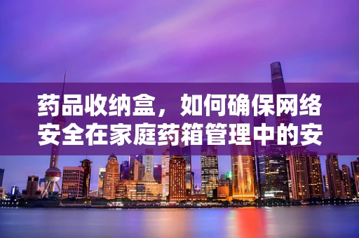 药品收纳盒，如何确保网络安全在家庭药箱管理中的安全锁？