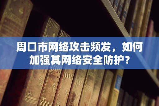 周口市网络攻击频发，如何加强其网络安全防护？