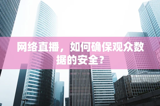 网络直播，如何确保观众数据的安全？