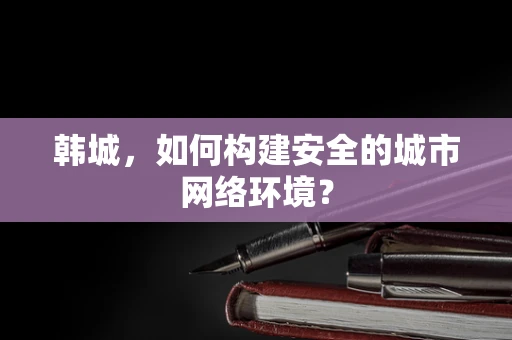 韩城，如何构建安全的城市网络环境？
