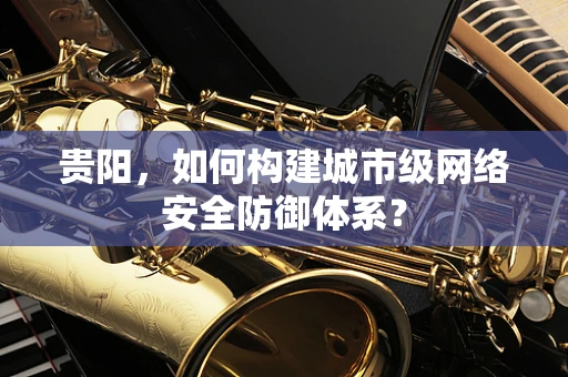 贵阳，如何构建城市级网络安全防御体系？