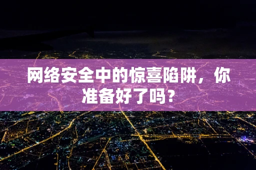 网络安全中的惊喜陷阱，你准备好了吗？