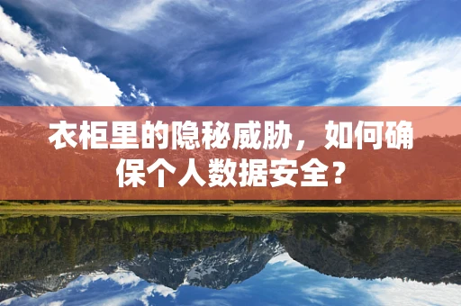 衣柜里的隐秘威胁，如何确保个人数据安全？