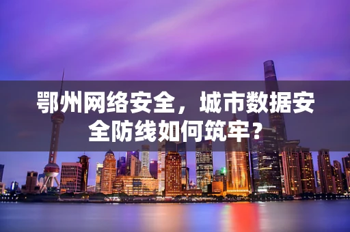 鄂州网络安全，城市数据安全防线如何筑牢？