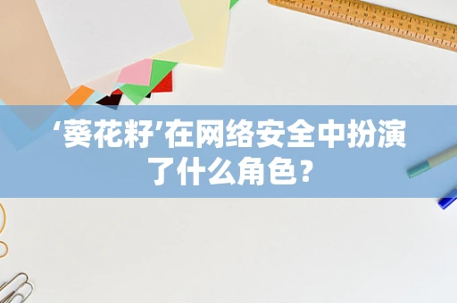 ‘葵花籽’在网络安全中扮演了什么角色？