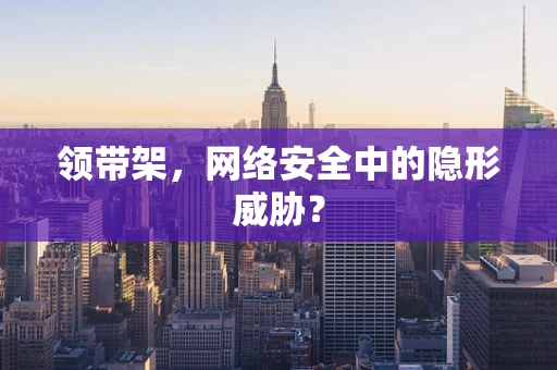 领带架，网络安全中的隐形威胁？